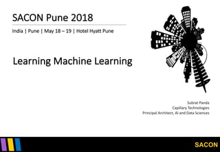 SACON
SACON	Pune	2018
India	|	Pune	|	May	18	– 19	|	Hotel	Hyatt	Pune
Learning	Machine	Learning
Subrat Panda
Capillary	Technologies
Principal	Architect,	AI	and	Data	Sciences
 