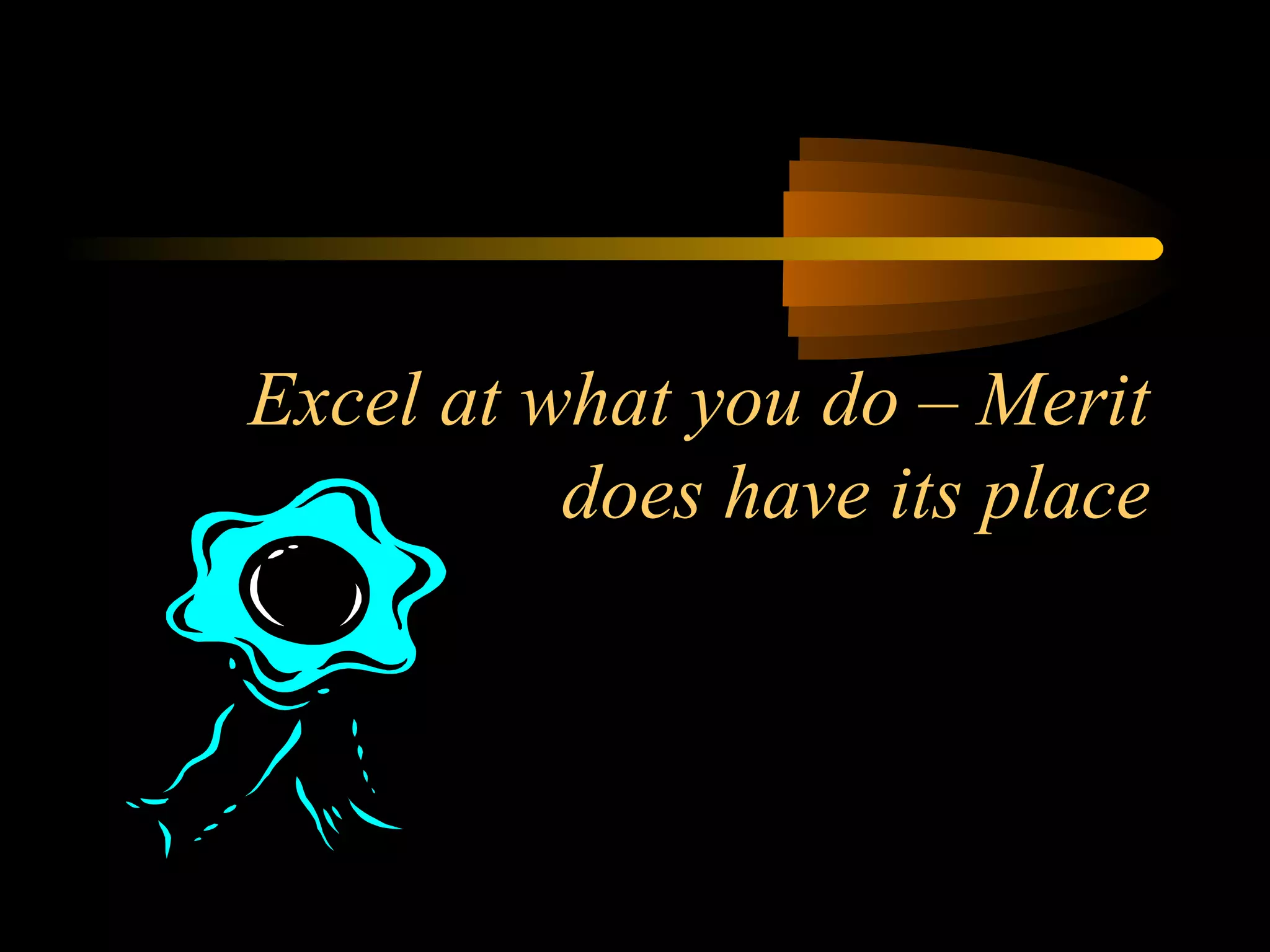 Excel at what you do – Merit
does have its place
 