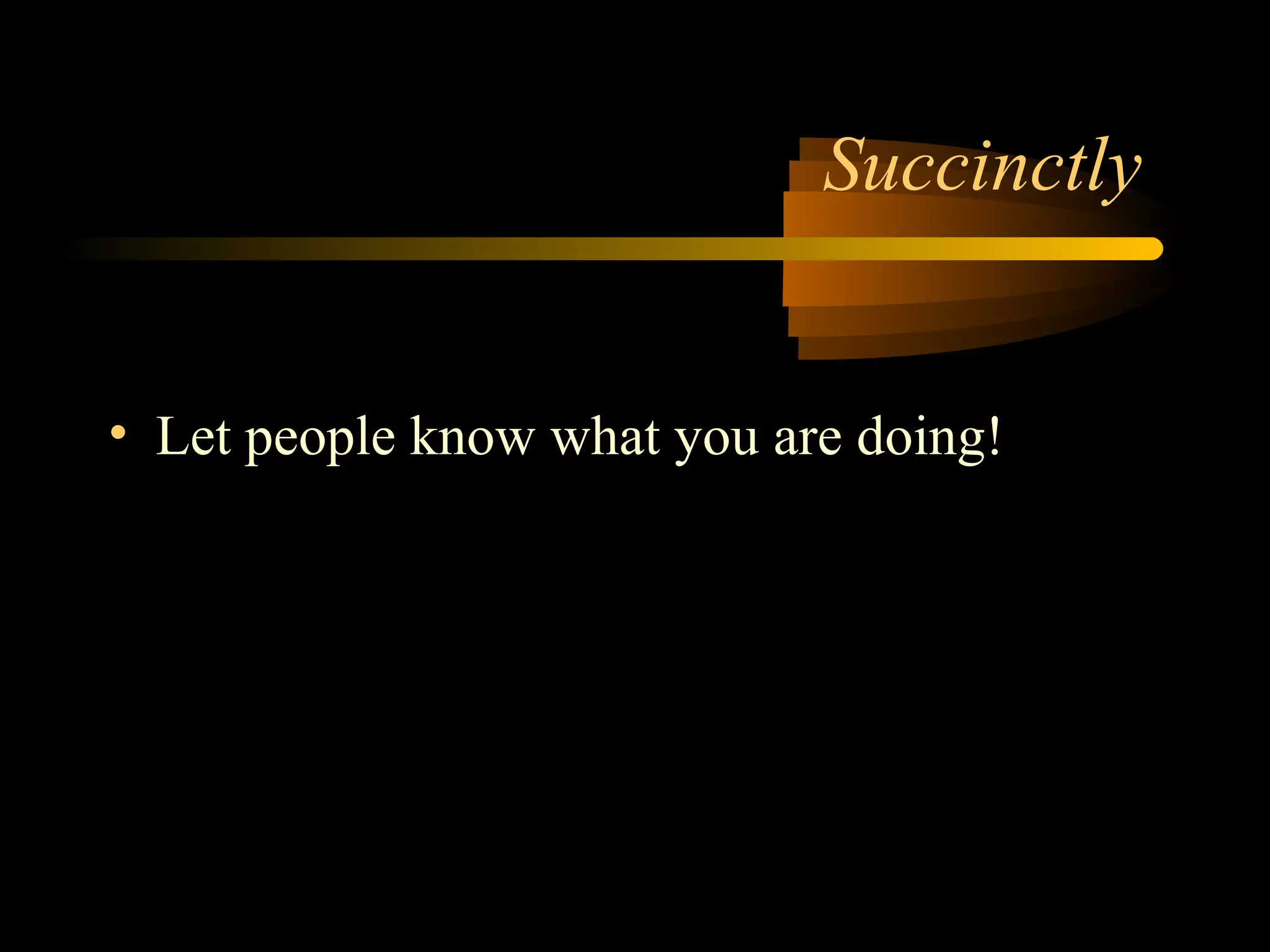 Succinctly
• Let people know what you are doing!
 