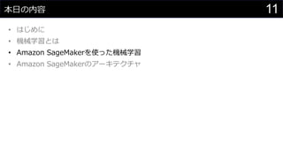 11本日の内容
• はじめに
• 機械学習とは
• Amazon SageMakerを使った機械学習
• Amazon SageMakerのアーキテクチャ
 