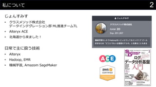 2私について
じょんすみす
• クラスメソッド株式会社
データインテグレーション部 ML推進チームTL
• Alteryx ACE
• 北海道から来ました！
日常で主に扱う技術
• Alteryx
• Hadoop, EMR
• 機械学習, Amazom SageMaker
 