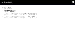 6本日の内容
• はじめに
• 機械学習とは
• Amazon SageMakerを使った機械学習
• Amazon SageMakerのアーキテクチャ
 