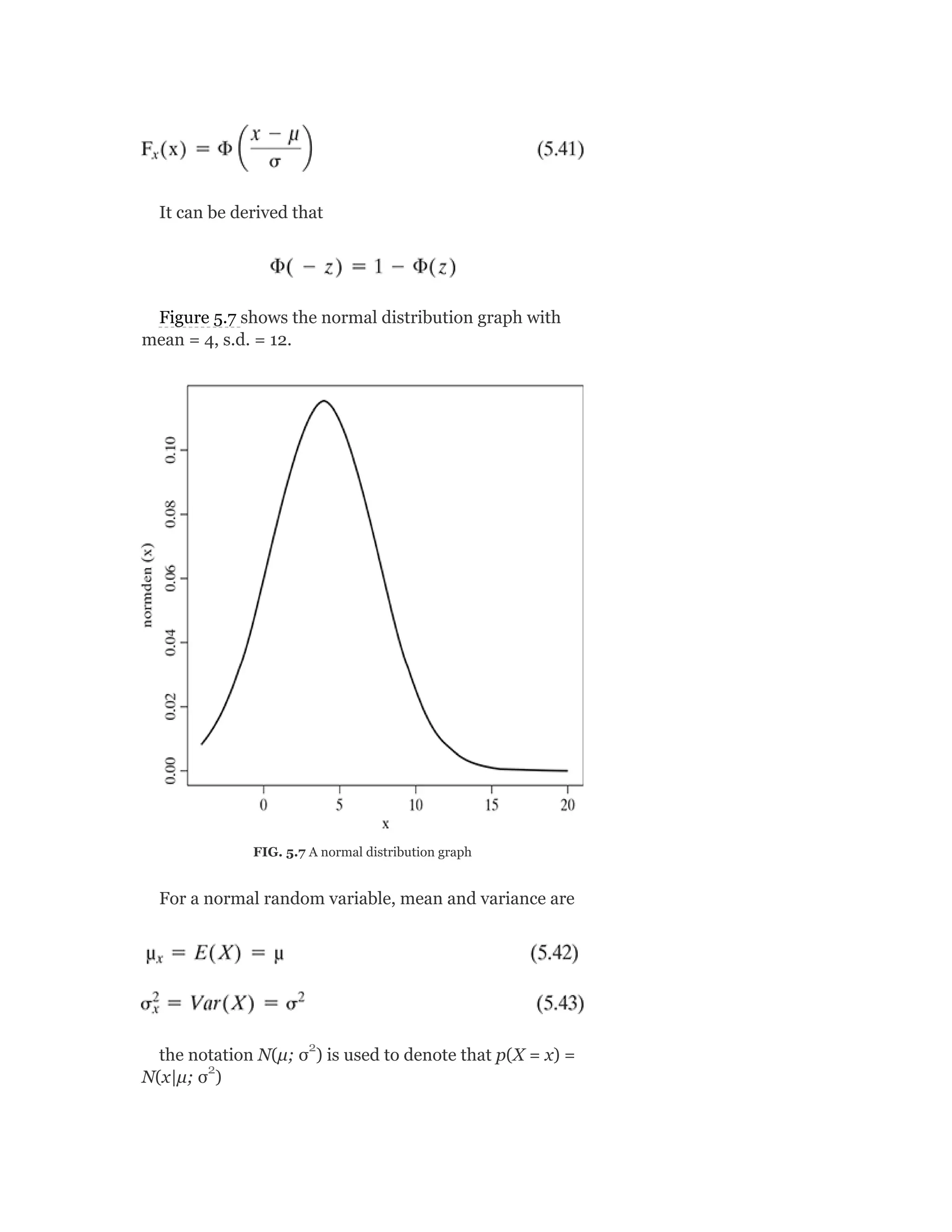 It can be derived that
Figure 5.7 shows the normal distribution graph with
mean = 4, s.d. = 12.
FIG. 5.7 A normal distribution graph
For a normal random variable, mean and variance are
the notation N(μ; σ ) is used to denote that p(X = x) =
N(x|μ; σ )
2
2
 
