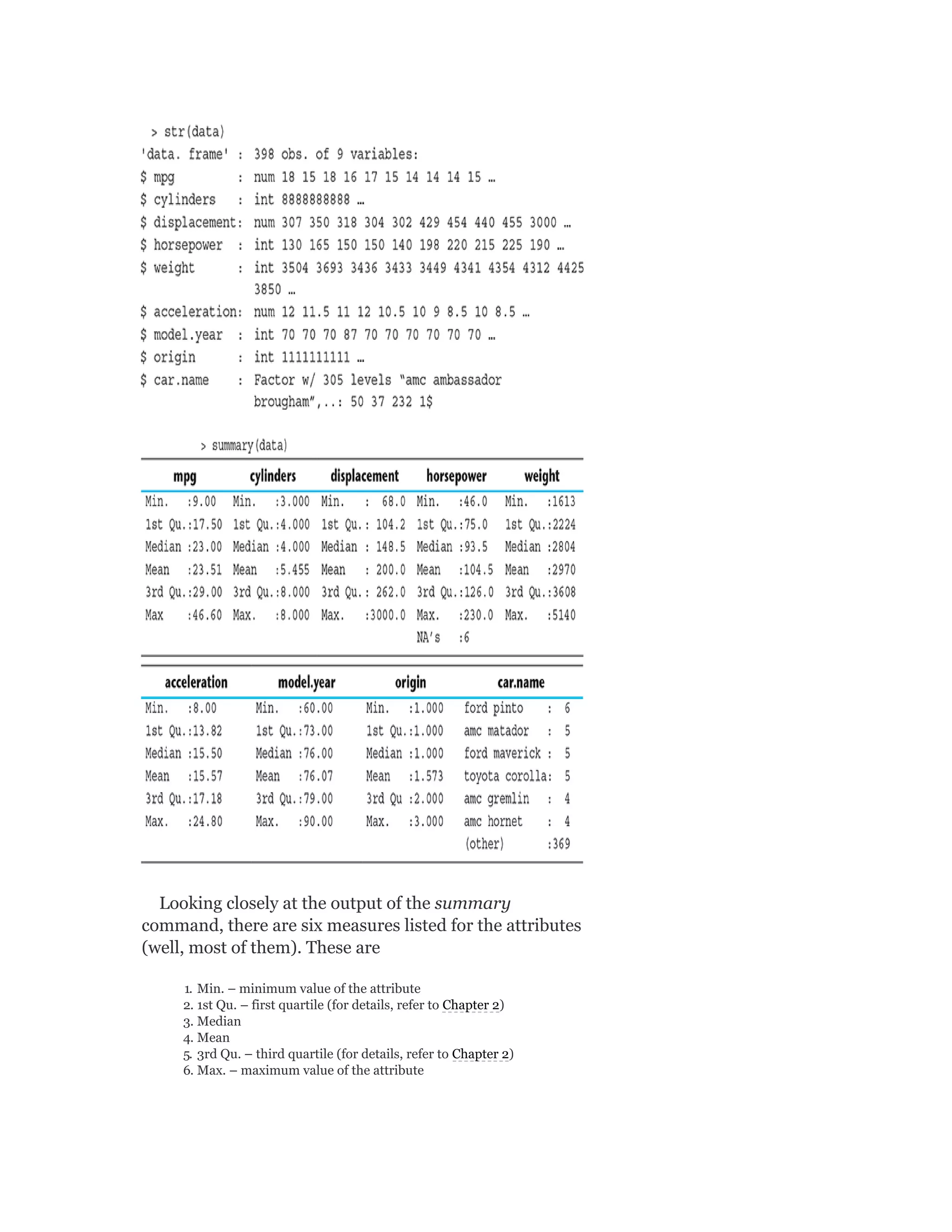 Looking closely at the output of the summary
command, there are six measures listed for the attributes
(well, most of them). These are
1. Min. – minimum value of the attribute
2. 1st Qu. – first quartile (for details, refer to Chapter 2)
3. Median
4. Mean
5. 3rd Qu. – third quartile (for details, refer to Chapter 2)
6. Max. – maximum value of the attribute
 