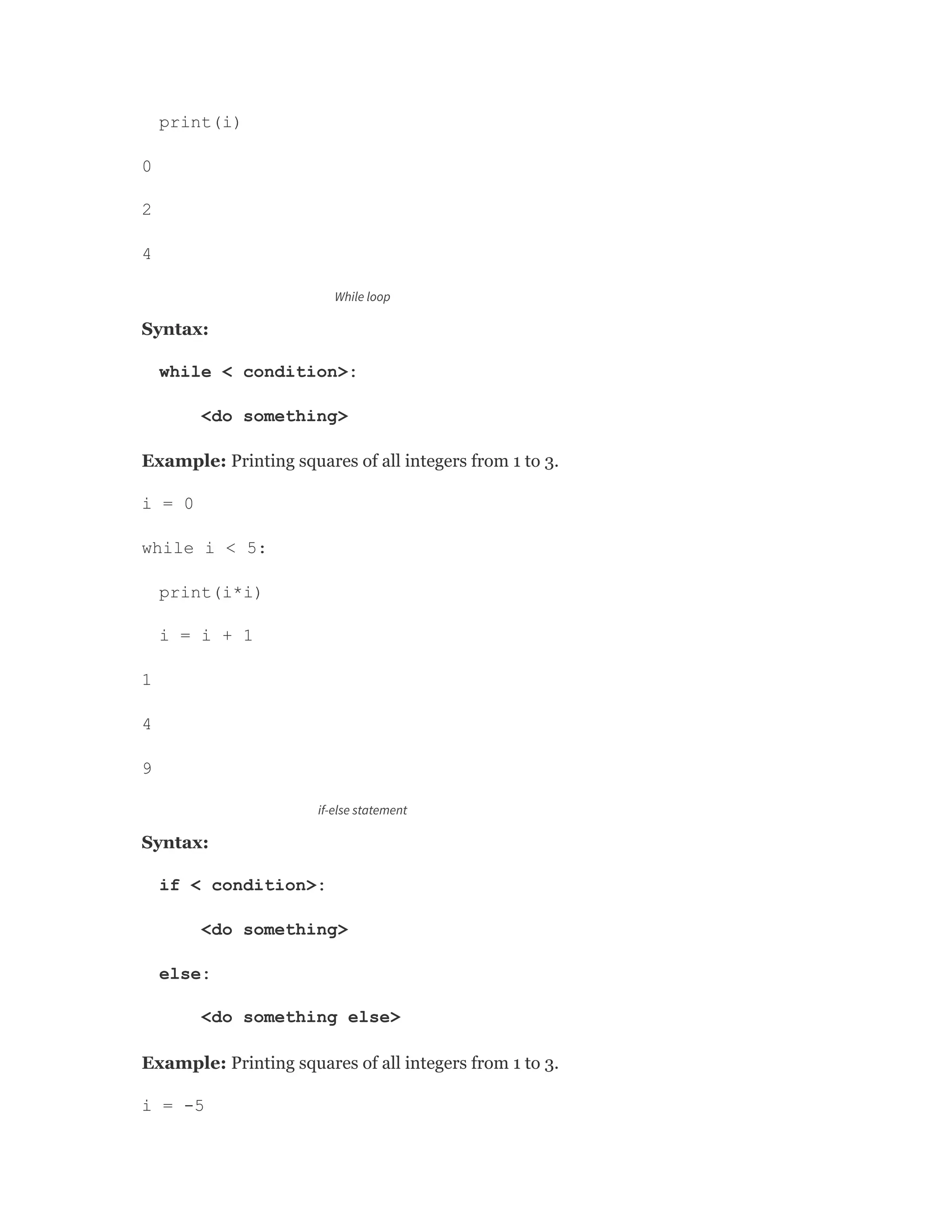 print(i)
0
2
4
While loop
Syntax:
while < condition>:
<do something>
Example: Printing squares of all integers from 1 to 3.
i = 0
while i < 5:
print(i*i)
i = i + 1
1
4
9
if-else statement
Syntax:
if < condition>:
<do something>
else:
<do something else>
Example: Printing squares of all integers from 1 to 3.
i = -5
 