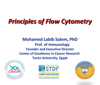 Principles of Flow CytometryPrinciples of Flow Cytometry
Mohamed Labib Salem, PhD
Prof. of Immunology
Founder and Executive Director
Center of Excellence in Cancer Research
Tanta University, Egypt
 