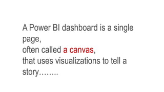 A Power BI dashboard is a single
page,
often called a canvas,
that uses visualizations to tell a
story……..
 