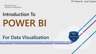 Introduction To
POWER BI
For Data Visualization
PPT Made By: Swati Tripathi
 