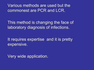 Various methods are used but the
commonest are PCR and LCR.
This method is changing the face of
laboratory diagnosis of infections.
It requires expertise and it is pretty
expensive.
Very wide application.
 