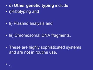 • d) Other genetic typing include
• i)Ribotyping and
• Ii) Plasmid analysis and
• Iii) Chromosomal DNA fragments.
• These are highly sophisticated systems
and are not in routine use.
• .
 