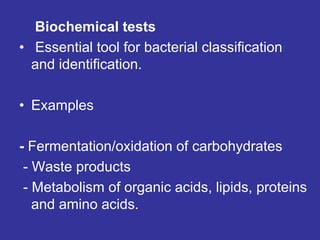 Biochemical tests
• Essential tool for bacterial classification
and identification.
• Examples
- Fermentation/oxidation of carbohydrates
- Waste products
- Metabolism of organic acids, lipids, proteins
and amino acids.
 