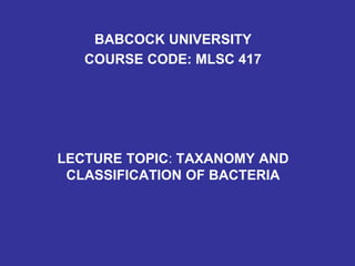 BABCOCK UNIVERSITY
COURSE CODE: MLSC 417
LECTURE TOPIC: TAXANOMY AND
CLASSIFICATION OF BACTERIA
 