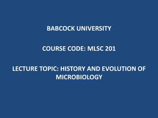 BABCOCK UNIVERSITY
COURSE CODE: MLSC 201
LECTURE TOPIC: HISTORY AND EVOLUTION OF
MICROBIOLOGY
 