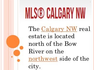 The Calgary NW real
estate is located
north of the Bow
River on the
northwest side of the
city.
 