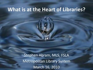 What is at the Heart of Libraries? Stephen Abram, MLS, FSLA Metropolitan Library System  March 16, 2010 
