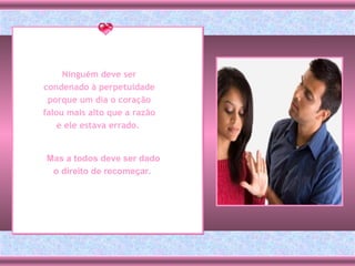 Ninguém deve ser condenado à perpetuidade porque um dia o coração falou mais alto que a razão e ele estava errado.  Mas a todos deve ser dado o direito de recomeçar.  