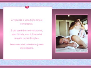 A vida não é uma linha reta e sem pedras. É um caminho sem voltas sim, sem dúvida, mas à frente há sempre novas direções. Deus não nos constituiu juízes de ninguém. 