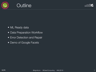 · @bigmlcom · @QatarComputing · #MLSD18 ·QCRI
Outline
• ML Ready data
• Data Preparation Workflow
• Error Detection and Repair
• Demo of Google Facets
3
 