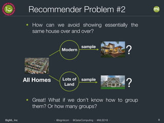 BigML, Inc X· @bigmlcom · @QatarComputing · #MLSD18 ·
Recommender Problem #2
• How can we avoid showing essentially the
same house over and over?
All Homes
Modern
Lots of
Land
• Great! What if we don’t know how to group
them? Or how many groups?
?
sample
?
sample
 