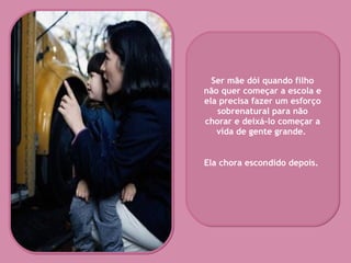 Ser mãe dói quando filho não quer começar a escola e ela precisa fazer um esforço sobrenatural para não chorar e deixá-lo começar a vida de gente grande.  Ela chora escondido depois.   