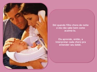 Dói quando filho chora de noite e ela não sabe bem como acalmá-lo.  Ela aprende, então, a interpretar cada choro pra entender seu bebê.   