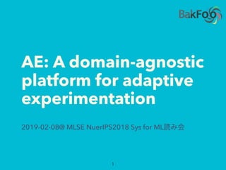 AE: A domain-agnostic
platform for adaptive
experimentation
2019-02-08@ MLSE NuerIPS2018 Sys for ML
 
