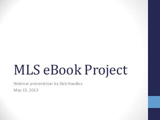 MLS eBook Project
Webinar presentation by Deb Hoadley
May 13, 2013
 