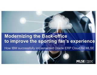 Modernizing the Back-office
to improve the sporting fan's experience
How IBM successfully implemented Oracle ERP Cloud for MLSE
 
