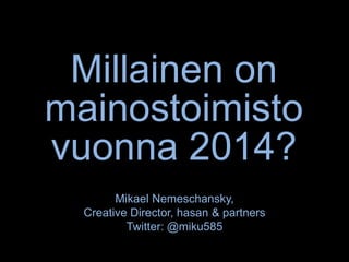 Millainen on
mainostoimisto
vuonna 2014?
Mikael Nemeschansky,
Creative Director, hasan & partners
Twitter: @miku585
 