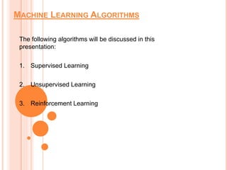 MACHINE LEARNING ALGORITHMS
The following algorithms will be discussed in this
presentation:
1. Supervised Learning
2. Unsupervised Learning
3. Reinforcement Learning
 