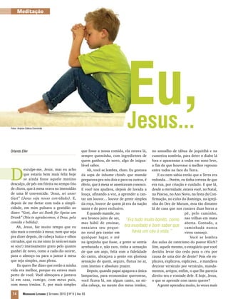 Meditação




Fotos: Arquivo Editora Concórdia
                                                                                        Eu,
                                                                                        Jesus...
Orlando Eller                                               que fosse a nossa comida, ela estava lá, no assoalho de tábua de jequitibá e na
                                                            sempre quentinha, com ingredientes de cumeeira sombria, para deter o diabo lá
                                                            quem ganhou, de novo, algo de inigua- fora e apascentar a todos em sono leve,




D
                                                            lável sabor.                                a fim de que houvesse o melhor repouso
        esculpe-me, Jesus, mas eu acho                          Ah, você se lembra, claro. Eu gostava entre todos na face da Terra.
        que estaria bem mais feliz hoje                     da sopa de inhame chinês que mamãe              E eu nem sabia então que a Terra era
        se ainda fosse aquele menino                        preparava pra nós dois e para os outros, é redonda… Porém, eu tinha certeza de que
descalço, de pés em frieira no tempo frio                   óbvio, que à mesa se assentavam conosco. era tua, por criação e cuidado. E que lá,
de chuva, que à mesa orava na imensidão                     E você nos ajudava, depois de lavada a desde a eternidade, estava você, no Natal,
de uma fé convencida: “Jesus, sei unser                     louça, afinando a voz, a aprender a can- na Páscoa, no Ano Novo, na festa da Con-
Gast” (Jesus seja nosso convidado). E,                      tar um louvor… louvor de gente simples firmação, no culto do domingo, na igreji-
depois de me fartar com toda a simpli-                      da roça, louvor de quem já era da nação nha do Dez de Mutum, esta tão distante
cidade, em mim pulsava a gratidão ao                        santa e do povo exclusivo.                  lá de casa que nos custava duas horas a
dizer: “Gott, dier sei Dank für Speise um                       E quando mamãe, no                                          pé, pelo caminho,
Drank” (Nós te agradecemos, ó Deus, pela                    seu bronco jeito de ser,
                                                                                         “Era tudo muito bonito, como nas trilhas em mata
comida e bebida).                                           mas hábil de ensinar,                                           aberta. Contudo, a
    Ah, Jesus, faz muito tempo que eu                       ensaiava seu peque-
                                                                                        era inusitado e bom saber que caminhada nunca
não mais o convido à mesa; nem que seja                     no coral pra cantar em           havia um céu à vista.”         virou cansaço.
pra dizer depois, de cabeça baixa e olhos                   qualquer lugar, e até                                               Você se lembra
cerrados, que eu me sinto (e nem sei mais                   na igrejinha que fosse, a gente se sentia das aulas de catecismo do pastor Klich?
se sou!) imensamente grato pelo quanto                      arrebatada e, não raro, tinha a sensação Sim, aquele mesmo, o estagiário que você
ganhei de novo, como a cada dia ocorre,                     de que um anjo, feliz com a fidelidade decidiu levar tão cedo para o céu por
para o almoço ou para o jantar à mesa                       do canto, abraçava a gente em gloriosa causa de uma dor de dente? Pois ele ex-
que seja simples, mas plena.                                sensação de quem, seguro, flutua no ar, plicava, explicava, explicava... e mandava
    Eu quero lhe dizer que então a minha                    com imenso e absoluto prazer.               decorar versículo por versículo, manda-
vida era melhor, porque eu estava mais                          Depois, quando papai apagava a única mentos, artigos, enfim, o que lhe parecia
perto de você. Você almoçava e jantava                      lamparina, para economizar querosene, direito seu e vontade dele. E hoje, Jesus,
lá em casa, comigo, com meus pais,                          você ficava lá, em algum canto, na mi- o que se aprende com tanto querer?
com meus irmãos. E, por mais simples                        nha cabeça, na mente dos meus irmãos,           A gente aprendeu muito, às vezes mais

 14         Mensageiro Luterano | Setembro 2010 | Nº 9 | ANo 93
 