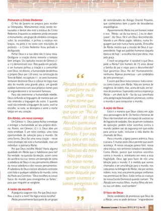 Picharam o Cristo Redentor                                                    de seminômades do Antigo Oriente Próximo,
    O Rio de Janeiro se prepara para receber                                  que conhecemos bem a partir de descobertas
as Olimpíadas. Monumentos estão sendo res-                                    arqueológicas.
taurados e dentre eles está a estátua do Cristo                                   Aparentemente Abrão era um homem nobre
Redentor. Enquanto os andaimes ainda cercavam                                 e rico. “Abrão, sai da tua terra [...] eu te aben-
o monumento, um grupo de vândalos conseguiu                                   çoarei”, diz Deus. Ele é um Deus desconhecido,
subir, às escondidas, e pichou a estátua nos                                  falando a um Abrão pagão, idólatra, numa lin-
braços, no peito e no rosto com inscrições de                                 guagem que este nunca havia ouvido. A escolha
protesto – o Cristo Redentor ficou pichado e                                  de Abrão mostra que a missão de Deus é sur-
desfigurado.                                                                  preendente. Foge aos padrões humanos daquela
    Pichar Deus e a sua obra não é coisa nova.                                época e de hoje – a escolha não é por obras, mas
Desfigurar a criação divina remonta a tempos                                  pela graça.
bem antigos. Os capítulos iniciais de Gênesis (1                                  E você vai perguntar: é razoável o que Deus
a 11) demonstram isso. Pela queda em pecado,                                  pede a Abrão? Um homem de 75 anos deixar
o ser humano pichou a criação e a comunhão                                    a família do pai e viajar para o desconhecido?




                                                           “
com Deus; no dilúvio, a humanidade desdenhou                                  Que garantias Deus lhe dá? Humanamente,
o próprio Deus por 120 anos; na construção da                                 nenhuma. Apenas promessas _ um candelabro
Torre de Babel, no capítulo 11, os seres humanos                              de sete promessas.
tentaram destronar Deus e colocar no topo mais                                    É assim que Deus trata conosco; trata conos-
alto do mundo uma grande placa, um grande           Abraão não é nome         co como tratou com Abrão. Não em termos de
outdoor luminoso com seus próprios nomes para                                 exigência, de ordem, mas, acima de tudo, em ter-
se engrandecerem e se tornarem famosos.               de perfume ou de        mos de promessa. Esperando contra a esperança
    Para não exterminar a humanidade rebelde,          uma grife, mas         Abrão _ um sheik da fé _ faz da sua caminhada
Deus confunde as linguagens de maneira que um                                 uma peregrinação baseada em promessas, contra
não entendia a linguagem do outro. E quando            é um nome que          o mundo e para conquistar o mundo.
você não entende a linguagem do outro, você se
encolhe, se isola, se desespera e sente a morte      confessa um Deus         A ação de Deus
latejar em seu coração.                             que quer ser “Pai de          Esta é a maneira que Deus coloca em ação
                                                                              seus personagens de fé. Os heróis e heroínas de
Em Abrão, um novo começo                            multidões”. Já não é      Deus não transitam em um espaço de sucesso ou
    Em Gênesis 11, Deus parece fechar o envelope
e entregar a humanidade ao seu próprio desti-
                                                     Abraão quem vive,        de fogueira de vaidades. Eles atuam em contextos
                                                                              de oposição: podem estar sozinhos contra o
no. Porém, em Gênesis 12.1-3, Deus abre um           mas Cristo vive em       mundo; podem sair da segurança em que estão
novo envelope. É um novo começo, uma nova                                     para arriscar tudo, inclusive a vida diante do
oportunidade de salvação para o mundo. De            Abraão. É por isso       chamado de Deus.
certa forma, Deus faz uma nova criação – nesse
novo envelope não está a humanidade, mas um
                                                     que nele e em nós,           Para o mundo, a Igreja parece anêmica, fraca
                                                                              e arcaica. E muitas vezes Deus permite que assim
indivíduo: o patriarca Abrão.                       serão benditas todas      aconteça. A nossa situação parece fútil, nossa
    Por que Deus escolhe Abrão? Havia alguma                                  obra inócua; nos sentimos isolados e desolados.
qualidade em Abrão que o habilitasse para tal?      as famílias da terra.     Como Abrão, parece que estamos sozinhos
Na verdade, na questão da eleição, assim como          Não por causa          contra o mundo e, entretanto em meio a essa
do sacrifício na cruz, temos um exemplo de como                               fragilidade, Deus age para fazer de nós uma
a sabedoria de Deus e o seu pensamento diferem         do nosso nome,         bênção para o mundo. E à medida que somos
da nossa sabedoria e dos nossos pensamentos.                                  chamados a ser uma bênção para o mundo, nos
A sabedoria de Deus está em absoluto contraste
                                                     mas por causa do         colocamos na linhagem de Abrão, não por sermos
com toda e qualquer sabedoria do mundo, como         nome daquele por         nobres, ricos, mas unicamente porque confiamos
diz Paulo aos Coríntios: “Deus escolheu as coisas                             nas promessas de Deus. Estão certas as crianças
fracas do mundo para envergonhar as fortes”,           quem vivemos e         da nossa Escola Dominical quando cantam: “Pai
para que ninguém se vanglorie.
                                                    somos peregrinos no       Abraão tem muitos filhos, muitos filhos ele tem:
                                                                              eu sou um deles, você também”.
A razão da escolha                                         mundo.
   A pergunta surge em nós: Por que Deus esco-                                O foco de Deus
lheu a você e a mim? Há lógica nesta escolha?                                    Deste candelabro de promessas que Deus dá
   Abrão possivelmente fazia parte de um grupo                                a Abrão, uma se pode destacar: “engrandecerei

                                                                            Mensageiro Luterano | Setembro 2010 | Nº 9 | ANo 93   11
 