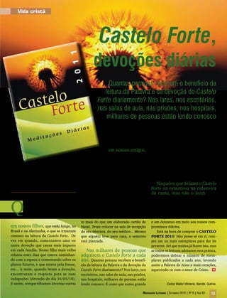 Vida cristã




                                                        Castelo Forte,
                                                    devoções diárias
                                                            Quantas pessoas recebem o benefício da
                                                          leitura da Palavra e da devoção do Castelo
                                                       Forte diariamente? Nos lares, nos escritórios,
                                                       nas salas de aula, nas prisões, nos hospitais,
                                                           milhares de pessoas estão lendo conosco

                                                         experiências com a leitura        família, juntando as mãos em oração, cul-
                                                          do Castelo Forte...              tuando o nosso Deus Pai, Filho e Espírito
                                                                                           Santo, e sendo orientados e desafiados
                                                              em nossos amigos,            em sua vida cristã. Cada escritor tem o
                                                   brasileiros aqui em Nairóbi. Dis-       privilégio e a responsabilidade de pregar
                                            tribuí 10 exemplares no começo do              para uma audiência muito maior do que
                                            ano e deixei um na sala de recepção da         qualquer templo pode suportar. – A título
                                            Embaixada Brasileira. Dois amigos me           de informação, em 2010, foram vendidos
                                            garantiram que leem regularmente, os           85 mil exemplares!
                                            outros, espero que estejam lendo de vez
                                            em quando. Um casal ficou especialmente          Naqueles que deixam o Castelo
Carlos Walter Winterle                      feliz em receber o exemplar de presente,       Forte na estanteou na cabeceira
                                            pois nos contaram que, quando moravam          da cama, mas não o leem. Estão
                                            no Rio de Janeiro há uns 20 anos, recebe-      com um prato delicioso à sua disposição,


Q
       uando minha esposa e eu lemos        ram um exemplar do seu pastor e, depois        mas não degustam a comida. Seja no
       a devoção do Castelo Forte, a        de lido, conservam este exemplar na sua        início do dia, como muitos fazem; seja
       cada noite após a janta, fico        biblioteca até hoje! É um belo presente a      no final do dia, a palavra bíblica diária e
pensando:                                   ser dado no final do ano, e não custa mui-     a correspondente reflexão são um alento
                                            to mais do que um elaborado cartão de          e um descanso em meio aos nossos com-
em nossos filhos, que estão longe, no       Natal. Tente colocar na sala de recepção       promissos diários.
Brasil e na Alemanha, e que se irmanam      do seu dentista, do seu médico... Mesmo            Está na hora de comprar o CASTELO
conosco na leitura do Castelo Forte. De     que alguém leve para casa, a semente           FORTE 2011! Não pense só em si; com-
vez em quando, comentamos uma ou            está plantada.                                 pre um ou mais exemplares para dar de
outra devoção que causa mais impacto                                                       presente. Sei que muitos já fazem isto, mas
em cada família. Nosso filho mais velho       Nas milhares de pessoas que                  se todos os leitores adotarem esta prática,
relatou estes dias que estava caminhan-     adquirem o Castelo Forte a cada                poderemos dobrar o número de exem-
do com a esposa e comentando sobre os       ano. Quantas pessoas recebem o benefí-         plares publicados a cada ano, levando
planos futuros, o que estava pela frente,   cio da leitura da Palavra e da devoção do      assim a Palavra de Jesus a mais corações,
etc... À noite, quando leram a devoção,     Castelo Forte diariamente? Nos lares, nos      aquecendo-os com o amor de Cristo. m
encontraram a resposta para as suas         escritórios, nas salas de aula, nas prisões,
indagações (devoção do dia 16/05/10).       nos hospitais, milhares de pessoas estão
E assim, compartilhamos diversas outras     lendo conosco. É como que numa grande                       Carlos Walter Winterle, Nairóbi, Quênia.

                                                                                     Mensageiro Luterano | Setembro 2010 | Nº 9 | ANo 93   13
 