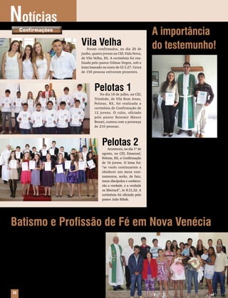 Notícias
      Confirmações
                                                                                                                                      A importância
                                                       Vila Velha
                                                           Foram confirmados, no dia 20 de                                            do testemunho!
                                                       junho, quatro jovens na CEL Vida Nova,




                                                                                                   Fotos: Arquivo Editora Concórdia
                                                       de Vila Velha, ES. A cerimônia foi rea-
                                                       lizada pelo pastor Gilmar Degen, sob o
                                                       lema baseado no texto de Gl 3.27. Cerca
                                                       de 150 pessoas estiveram presentes.




                                                               Pelotas 1
                                                                   No dia 18 de julho, na CEL
                                                               Trindade, de Vila Bom Jesus,
                                                               Pelotas, RS, foi realizada a
                                                               cerimônia de Confirmação de
                                                               12 jovens. O culto, oficiado
                                                               pelo pastor Rosemir Mauro
                                                               Benati, contou com a presença
                                                               de 210 pessoas.




                                                                    Pelotas 2
                                                                        Aconteceu, no dia 1º de
                                                                                                                                           O testemunho fez diferença na vida de
                                                                                                                                      duas pessoas em Campinas, SP Depois de
                                                                                                                                                                       .
                                                                    agosto, na CEL Emanuel,                                           ouvirem amigos e parentes falando do amor
                                                                    Pelotas, RS, a Confirmação                                        de Jesus, eles começaram a participar da
                                                                    de 16 jovens. O lema foi:                                         CEL Redentor na cidade paulista. Tatiane
                                                                    “se vocês continuarem a                                           Sodré Ramires e Vaílton Soares Fernades
                                                                    obedecer aos meus ensi-                                           fizeram Profissão de Fé e foram recebidos
                                                                    namentos, serão, de fato,                                         como membros no dia 4 de julho. A Tatiane
                                                                    meus discípulos e conhece-                                        foi fruto do testemunho de sua amiga Carol
                                                                    rão a verdade, e a verdade                                        Strelow, de Florianópolis, SC, e o Vaílton foi
                                                                    os libertará”, Jo 8.31,32. A                                      fruto do testemunho de sua esposa Rose.
                                                                    cerimônia foi oficiada pelo                                       O culto foi oficiado pelo pastor Fabiano
                                                                    pastor Julio Ribak.                                               Brusch Müller.




Batismo e Profissão de Fé em Nova Venécia
    A Congregação Castelo Forte, de Nova Venécia, ES, tem
sido muito abençoada, tanto no crescimento numérico quanto
espiritual. Fundada em 14 de julho de 2001, teve seu templo
inaugurado em 5 de outubro de 2002. A comunidade, que na
fundação tinha 38 membros, atualmente possui 207.
    Ministrando os trabalhos, está o pastor Roberto Kun-
zendorff, que com sua dedicação, fidelidade e zelo tem
sido incansável na pregação do Evangelho para honra e
glória de Deus.
    O dia 17 de julho deste ano, foi um dia festivo, com a
recepção de um grande grupo de novos membros por Pro-
fissão de Fé e com o batizado de quatro crianças.

 30    Mensageiro Luterano | Setembro 2010 | Nº 9 | ANo 93
 