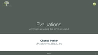 #MLSEV 2
Evaluations
All models are wrong, but some are useful
Charles Parker
VP Algorithms, BigML, Inc
 