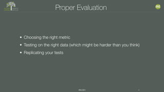 #MLSEV 4
Proper Evaluation
• Choosing the right metric
• Testing on the right data (which might be harder than you think)
• Replicating your tests
 