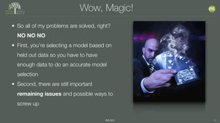 #MLSEV 14
Wow, Magic!
• So all of my problems are solved, right?
NO NO NO
• First, you’re selecting a model based on
held out data so you have to have
enough data to do an accurate model
selection
• Second, there are still important
remaining issues and possible ways to
screw up
 