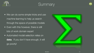 #MLSEV 29
Summary
• We can do some simple tricks and use
machine learning to help us search
through the space of possible models
• Even with this however, there is still
lots of work domain expert
• Automated model selection relies on
data. If you don’t have enough, it will
go poorly!
 