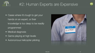 #MLSEV 28
#2: Human Experts are Expensive
• Cases where it’s tough to get your
hands on an expert, or their
knowledge is too deep to be readily
programmed
• Medical diagnosis
• Game-playing at high levels
• Autonomous helicopter piloting
 