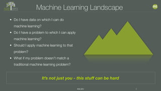 #MLSEV 3
Machine Learning Landscape
It’s not just you - this stuff can be hard
• Do I have data on which I can do
machine learning?
• Do I have a problem to which I can apply
machine learning?
• Should I apply machine learning to that
problem?
• What if my problem doesn’t match a
traditional machine learning problem?
 