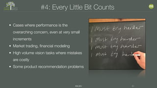 #MLSEV 30
#4: Every Little Bit Counts
• Cases where performance is the
overarching concern, even at very small
increments
• Market trading, financial modeling
• High volume vision tasks where mistakes
are costly
• Some product recommendation problems
 