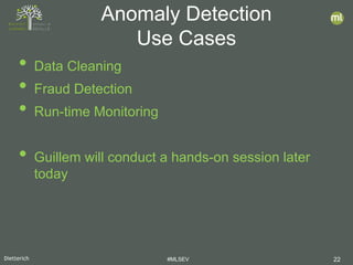 Dietterich #MLSEV 22
• Data Cleaning
• Fraud Detection
• Run-time Monitoring
• Guillem will conduct a hands-on session later
today
Anomaly Detection
Use Cases
 