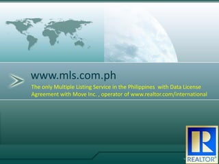 www.mls.com.ph
The only Multiple Listing Service in the Philippines with Data License
Agreement with Move Inc. , operator of www.realtor.com/international
 