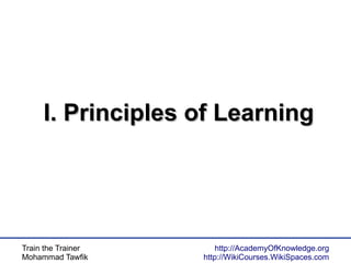 Train the Trainer
Mohammad Tawfik
http://AcademyOfKnowledge.org
http://WikiCourses.WikiSpaces.com
I. Principles of LearningI. Principles of Learning
 