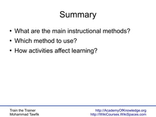 Train the Trainer
Mohammad Tawfik
http://AcademyOfKnowledge.org
http://WikiCourses.WikiSpaces.com
Summary
●
What are the main instructional methods?
●
Which method to use?
●
How activities affect learning?
 