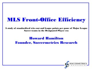 MLS Front-Office Efficiency
A study of standardized win cost and league points per game of Major League
Soccer teams in the Designated Player era
Howard Hamilton
Founder, Soccermetrics Research
 