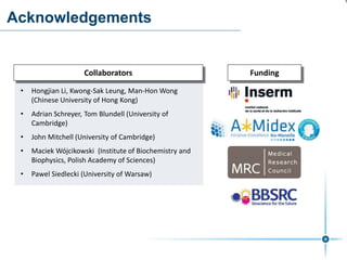 Acknowledgements
• Hongjian Li, Kwong-Sak Leung, Man-Hon Wong
(Chinese University of Hong Kong)
• Adrian Schreyer, Tom Blundell (University of
Cambridge)
• John Mitchell (University of Cambridge)
• Maciek Wójcikowski (Institute of Biochemistry and
Biophysics, Polish Academy of Sciences)
• Pawel Siedlecki (University of Warsaw)
Collaborators Funding
 