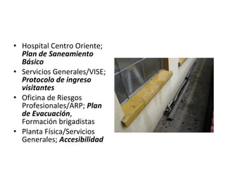 • Hospital Centro Oriente;
Plan de Saneamiento
Básico
• Servicios Generales/VISE;
Protocolo de ingreso
visitantes
• Oficina de Riesgos
Profesionales/ARP; Plan
de Evacuación,
Formación brigadistas
• Planta Física/Servicios
Generales; Accesibilidad
 