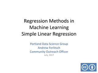 Regression Methods in
Machine Learning
Simple Linear Regression
Portland Data Science Group
Andrew Ferlitsch
Community Outreach Officer
July, 2017
 