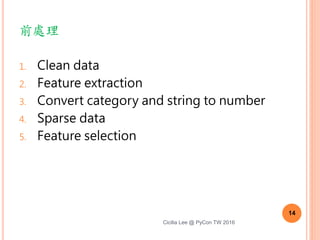 前處理
1. Clean data
2. Feature extraction
3. Convert category and string to number
4. Sparse data
5. Feature selection
14
Cicilia Lee @ PyCon TW 2016
 